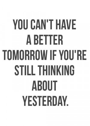You can’t have a better tomorrow if you’re still thinking about ...
