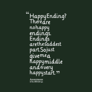 Happy Ending? There are no happy endings. Endings are the saddest part ...