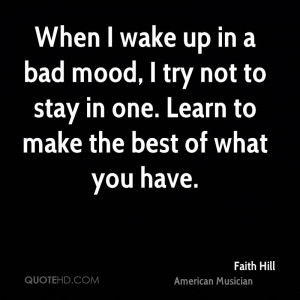 When I wake up in a bad mood, I try not to stay in one. Learn to make ...
