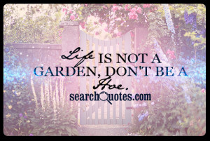 Life is not a garden, don't be a hoe.
