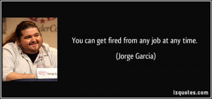 You can get fired from any job at any time. - Jorge Garcia