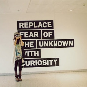 Replace fear of the unknown with curiosity.
