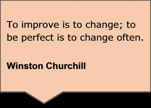 ... is to change; to be perfect is to change often. Winston Churchill