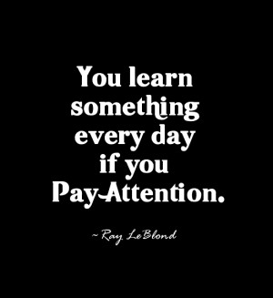 You learn something every day if you pay attention. ~Ray LeBlond ...