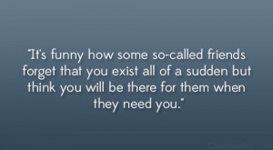 so-called friends forget that you exist all of a sudden but think you ...