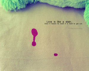 ... stain once it leaves it is hard to get it out ~ Being In Love Quote
