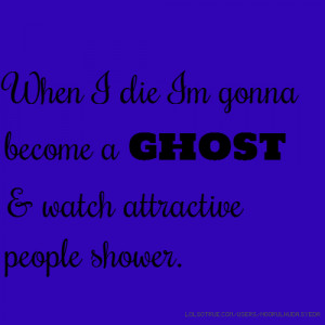 When I die I’m gonna become a ghost & watch attractive people shower ...