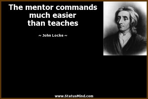 The mentor commands much easier than teaches - John Locke Quotes ...
