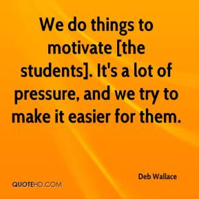 Deb Wallace - We do things to motivate [the students]. It's a lot of ...