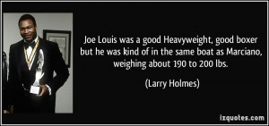 Joe Louis was a good Heavyweight, good boxer but he was kind of in the ...