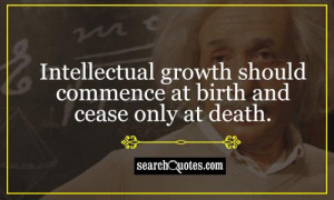 Intellectual growth should commence at birth and cease only at death.