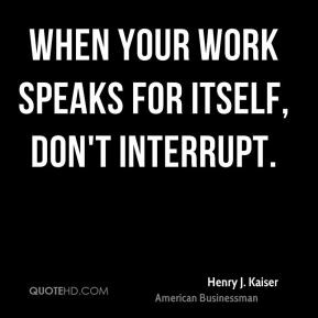 Henry J. Kaiser - When your work speaks for itself, don't interrupt.