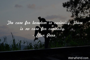 curiosity-The cure for boredom is curiosity. There is no cure for ...