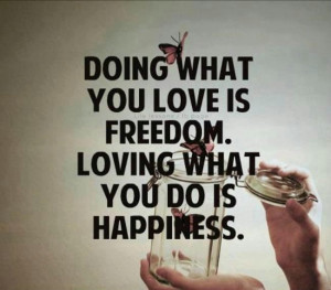 Doing what you love is freedom. Loving what you do is happiness.