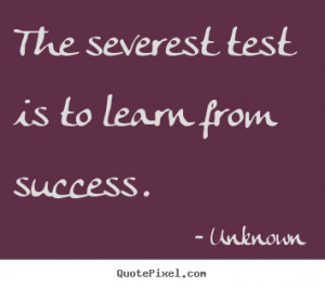 ... quotes about success - The severest test is to learn from success