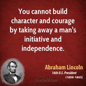 You cannot build character and courage by taking away a man's ...