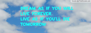 dream as if you will live forever.live as if you'll die tomorrow ...