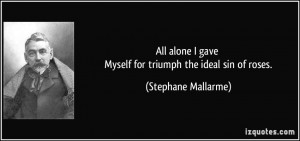 All alone I gave Myself for triumph the ideal sin of roses. - Stephane ...