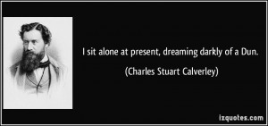 sit alone at present, dreaming darkly of a Dun. - Charles Stuart ...