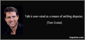 Talk is over-rated as a means of settling disputes. - Tom Cruise
