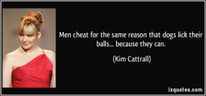 ... reason that dogs lick their balls... because they can. - Kim Cattrall