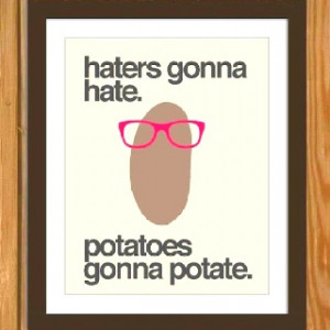 Haters gonna hate. Potatoes going to potate.