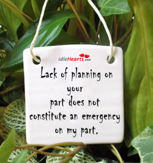 ... of planning on your part does not constitute an emergency on my part