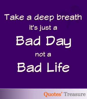 Take a deep breath, it's just a bad day, not a bad life.