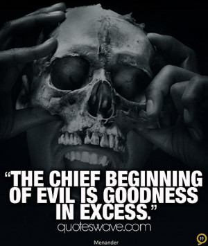 The chief beginning of evil is goodness in excess.