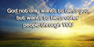 God not only wants to bless you, but wants to bless other people ...