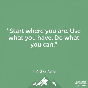 Start where you are. Use what you have. Do what you can.” ~ Arthur ...