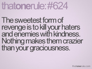 form of revenge is to kill your haters and enemies with kindness ...