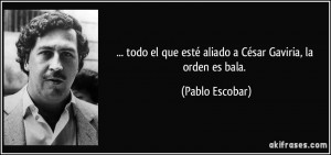 ... que esté aliado a César Gaviria, la orden es bala. (Pablo Escobar
