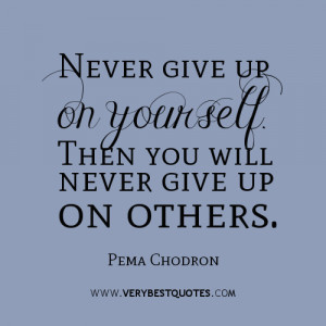Never give up on yourself. Then you will never give up on others. Pema ...