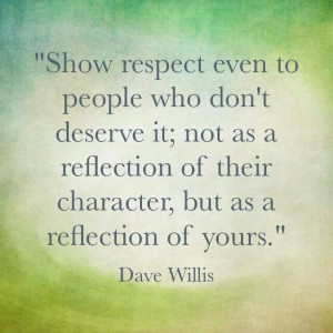 Show respect even to people who dont deserve it, not as a reflection ...