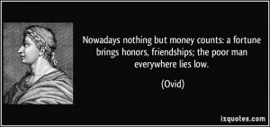 ... brings honors, friendships; the poor man everywhere lies low. - Ovid