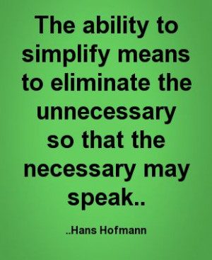 ... the unnecessary so that the necessary may speak. Hans Hofmann