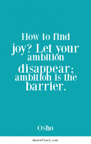 How to find joy? Let your ambition disappear; ambition is the barrier ...