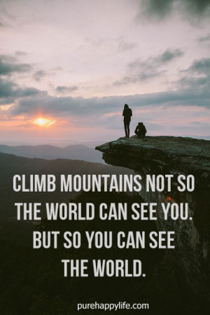 Climb mountains not so for the world to see you. But so you can see ...