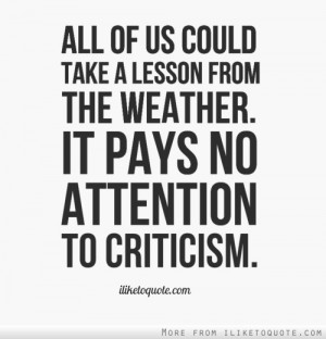 ... take a lesson from the weather. It pays no attention to criticism
