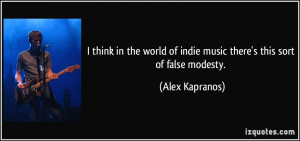 ... of indie music there's this sort of false modesty. - Alex Kapranos