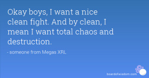 ... clean fight. And by clean, I mean I want total chaos and destruction