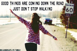 Good things are coming down the road just dont stop walking happiness ...