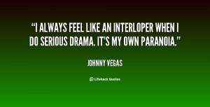 ... like an interloper when I do serious drama. It's my own paranoia