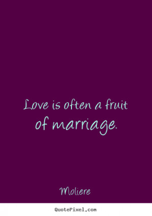 Love is often a fruit of marriage. Moliere good love quotes