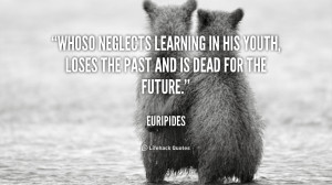 Whoso neglects learning in his youth, loses the past and is dead for ...