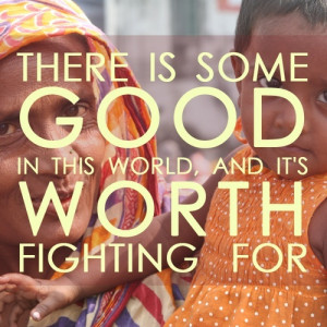 There is some good in this world, and it’s worth fighting for.”