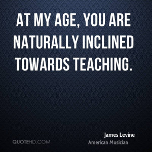 At my age, you are naturally inclined towards teaching.