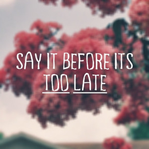 Say it before it's too late