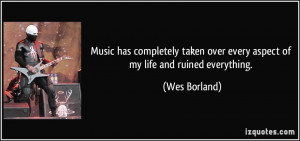 ... over every aspect of my life and ruined everything. - Wes Borland